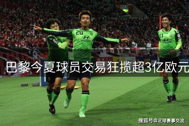 巴黎今夏球员交易狂揽超3亿欧元收入